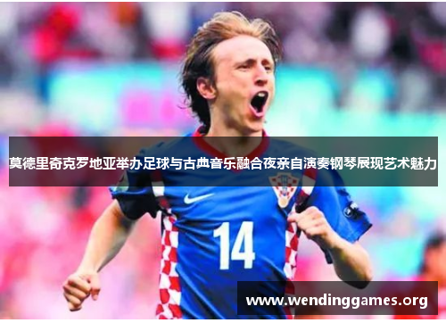 莫德里奇克罗地亚举办足球与古典音乐融合夜亲自演奏钢琴展现艺术魅力 莫德里奇克罗地亚举办足球与古典音乐融合夜亲自演奏钢琴展现艺术魅力