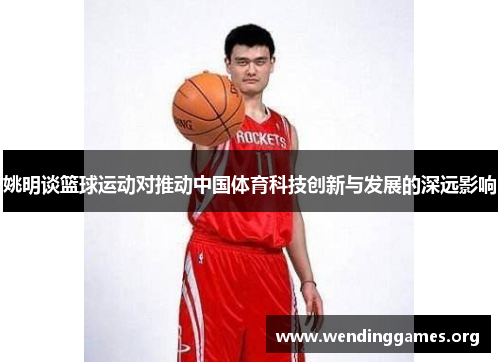 姚明谈篮球运动对推动中国体育科技创新与发展的深远影响 姚明谈篮球运动对推动中国体育科技创新与发展的深远影响