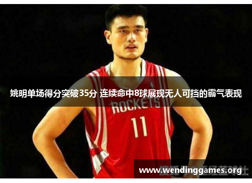姚明单场得分突破35分 连续命中8球展现无人可挡的霸气表现 姚明单场得分突破35分 连续命中8球展现无人可挡的霸气表现