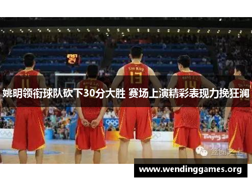 姚明领衔球队砍下30分大胜 赛场上演精彩表现力挽狂澜 姚明领衔球队砍下30分大胜 赛场上演精彩表现力挽狂澜
