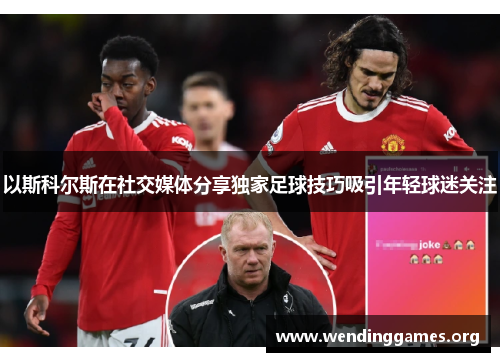 以斯科尔斯在社交媒体分享独家足球技巧吸引年轻球迷关注 以斯科尔斯在社交媒体分享独家足球技巧吸引年轻球迷关注