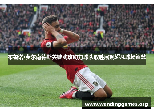 布鲁诺·费尔南德斯关键助攻助力球队取胜展现超凡球场智慧 布鲁诺·费尔南德斯关键助攻助力球队取胜展现超凡球场智慧