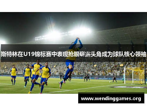 斯特林在U19锦标赛中表现抢眼崭露头角成为球队核心领袖 斯特林在U19锦标赛中表现抢眼崭露头角成为球队核心领袖