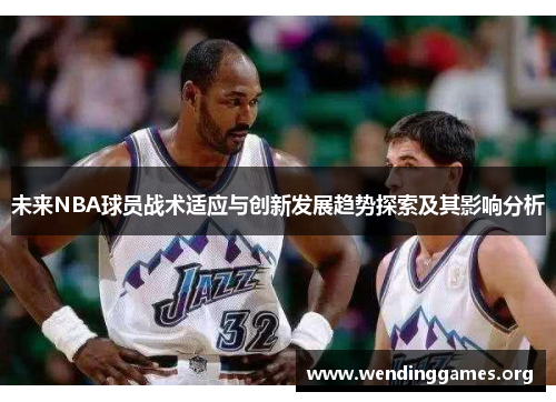 未来NBA球员战术适应与创新发展趋势探索及其影响分析 未来NBA球员战术适应与创新发展趋势探索及其影响分析