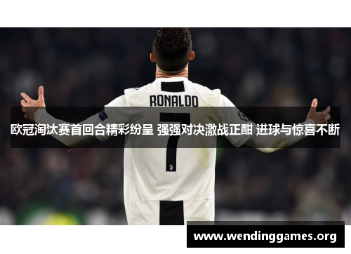 欧冠淘汰赛首回合精彩纷呈 强强对决激战正酣 进球与惊喜不断 欧冠淘汰赛首回合精彩纷呈 强强对决激战正酣 进球与惊喜不断