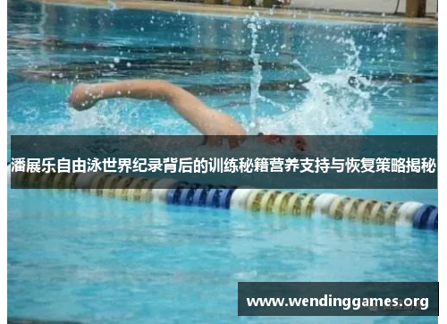 潘展乐自由泳世界纪录背后的训练秘籍营养支持与恢复策略揭秘 潘展乐自由泳世界纪录背后的训练秘籍营养支持与恢复策略揭秘