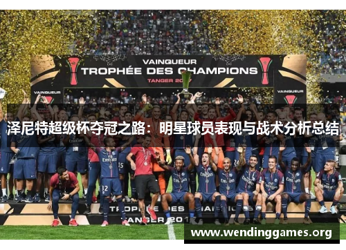泽尼特超级杯夺冠之路:明星球员表现与战术分析总结 泽尼特超级杯夺冠之路:明星球员表现与战术分析总结