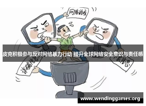 皮克积极参与反对网络暴力行动 提升全球网络安全意识与责任感 皮克积极参与反对网络暴力行动 提升全球网络安全意识与责任感