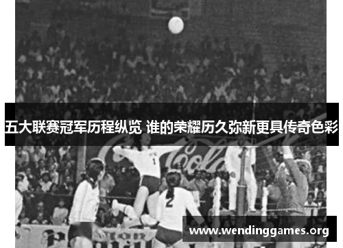 五大联赛冠军历程纵览 谁的荣耀历久弥新更具传奇色彩 五大联赛冠军历程纵览 谁的荣耀历久弥新更具传奇色彩