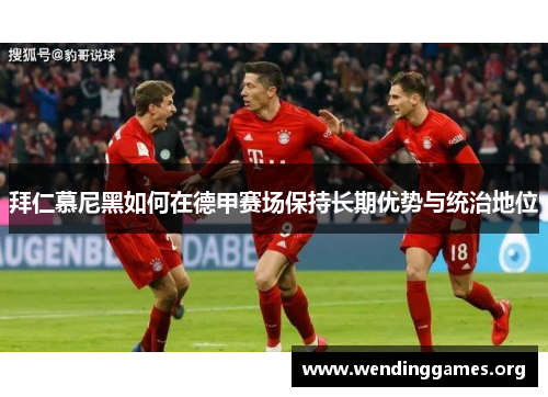 拜仁慕尼黑如何在德甲赛场保持长期优势与统治地位 拜仁慕尼黑如何在德甲赛场保持长期优势与统治地位