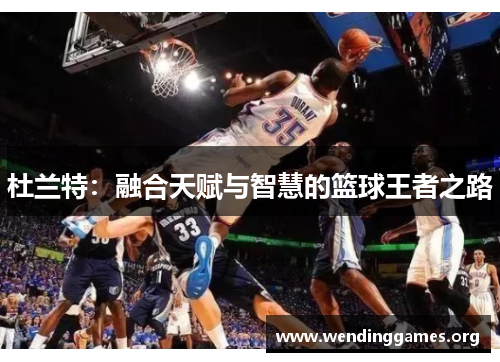 杜兰特:融合天赋与智慧的篮球王者之路 杜兰特:融合天赋与智慧的篮球王者之路