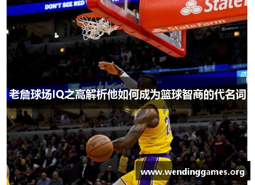 老詹球场IQ之高解析他如何成为篮球智商的代名词 老詹球场IQ之高解析他如何成为篮球智商的代名词