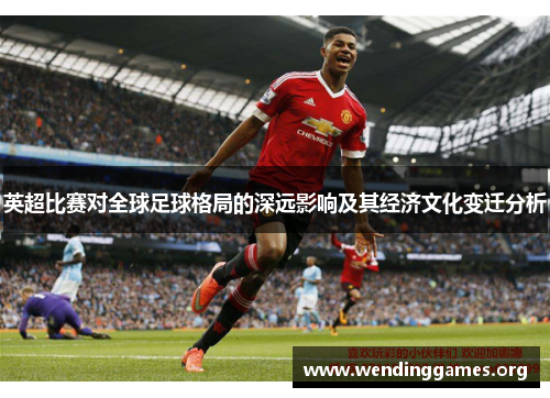英超比赛对全球足球格局的深远影响及其经济文化变迁分析 英超比赛对全球足球格局的深远影响及其经济文化变迁分析