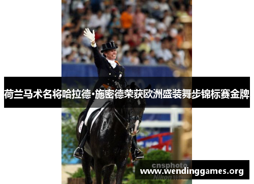 荷兰马术名将哈拉德·施密德荣获欧洲盛装舞步锦标赛金牌 荷兰马术名将哈拉德·施密德荣获欧洲盛装舞步锦标赛金牌