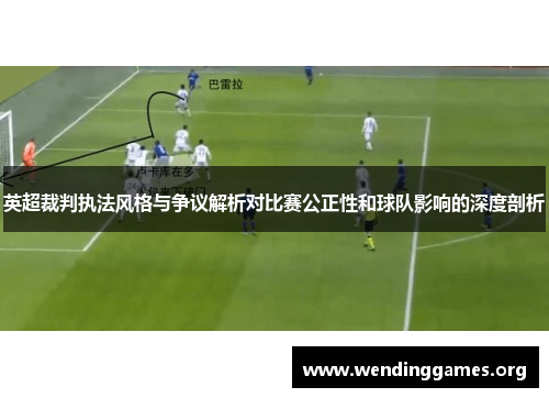 英超裁判执法风格与争议解析对比赛公正性和球队影响的深度剖析 英超裁判执法风格与争议解析对比赛公正性和球队影响的深度剖析