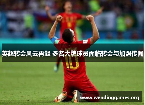 英超转会风云再起 多名大牌球员面临转会与加盟传闻 英超转会风云再起 多名大牌球员面临转会与加盟传闻