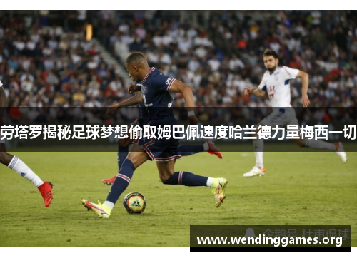 劳塔罗揭秘足球梦想偷取姆巴佩速度哈兰德力量梅西一切