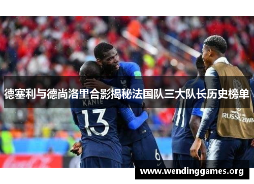 德塞利与德尚洛里合影揭秘法国队三大队长历史榜单 德塞利与德尚洛里合影揭秘法国队三大队长历史榜单