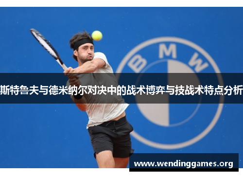 斯特鲁夫与德米纳尔对决中的战术博弈与技战术特点分析 斯特鲁夫与德米纳尔对决中的战术博弈与技战术特点分析