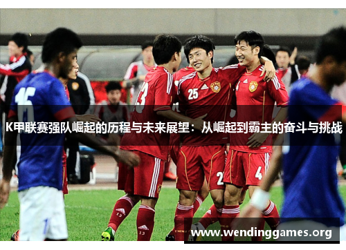 K甲联赛强队崛起的历程与未来展望:从崛起到霸主的奋斗与挑战 K甲联赛强队崛起的历程与未来展望:从崛起到霸主的奋斗与挑战
