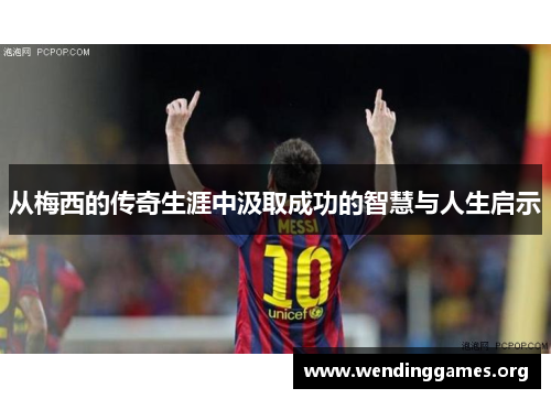 从梅西的传奇生涯中汲取成功的智慧与人生启示 从梅西的传奇生涯中汲取成功的智慧与人生启示