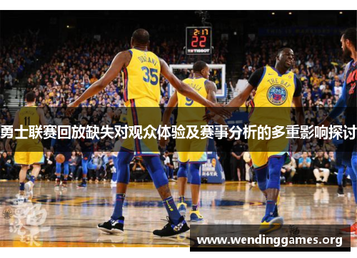 勇士联赛回放缺失对观众体验及赛事分析的多重影响探讨 勇士联赛回放缺失对观众体验及赛事分析的多重影响探讨