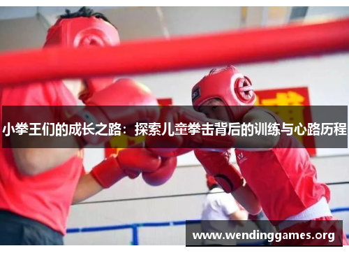小拳王们的成长之路:探索儿童拳击背后的训练与心路历程 小拳王们的成长之路:探索儿童拳击背后的训练与心路历程