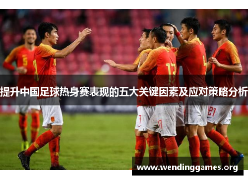提升中国足球热身赛表现的五大关键因素及应对策略分析