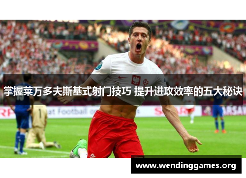 掌握莱万多夫斯基式射门技巧 提升进攻效率的五大秘诀 掌握莱万多夫斯基式射门技巧 提升进攻效率的五大秘诀