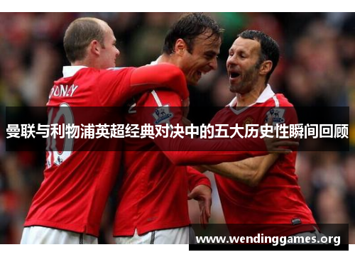 曼联与利物浦英超经典对决中的五大历史性瞬间回顾