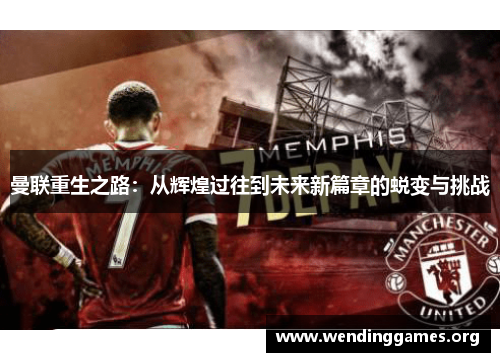 曼联重生之路:从辉煌过往到未来新篇章的蜕变与挑战 曼联重生之路:从辉煌过往到未来新篇章的蜕变与挑战