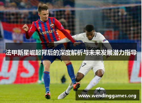法甲新星崛起背后的深度解析与未来发展潜力指导 法甲新星崛起背后的深度解析与未来发展潜力指导