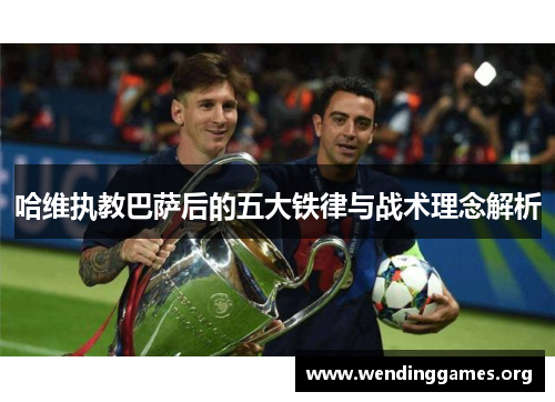 哈维执教巴萨后的五大铁律与战术理念解析 哈维执教巴萨后的五大铁律与战术理念解析