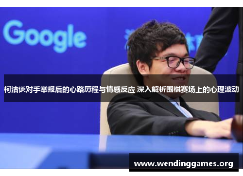 柯洁谈对手举报后的心路历程与情感反应 深入解析围棋赛场上的心理波动 柯洁谈对手举报后的心路历程与情感反应 深入解析围棋赛场上的心理波动