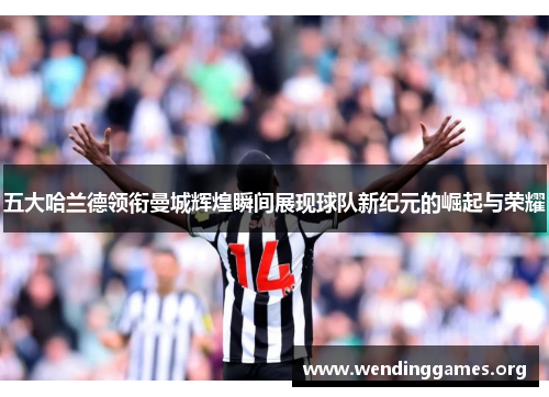 五大哈兰德领衔曼城辉煌瞬间展现球队新纪元的崛起与荣耀 五大哈兰德领衔曼城辉煌瞬间展现球队新纪元的崛起与荣耀