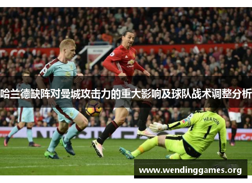 哈兰德缺阵对曼城攻击力的重大影响及球队战术调整分析 哈兰德缺阵对曼城攻击力的重大影响及球队战术调整分析