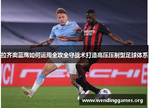 拉齐奥蓝鹰如何运用全攻全守战术打造高压压制型足球体系 拉齐奥蓝鹰如何运用全攻全守战术打造高压压制型足球体系