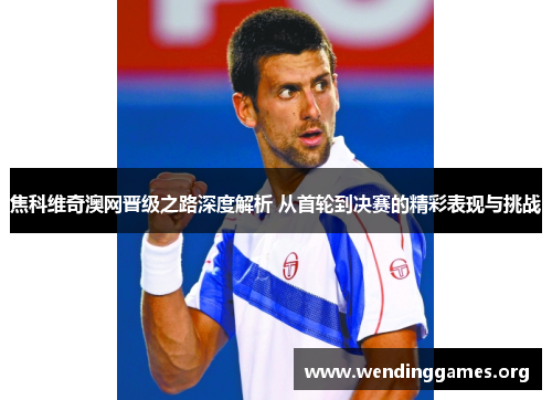 焦科维奇澳网晋级之路深度解析 从首轮到决赛的精彩表现与挑战 焦科维奇澳网晋级之路深度解析 从首轮到决赛的精彩表现与挑战