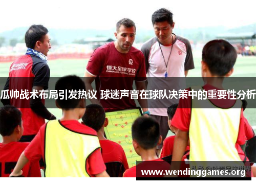 瓜帅战术布局引发热议 球迷声音在球队决策中的重要性分析 瓜帅战术布局引发热议 球迷声音在球队决策中的重要性分析