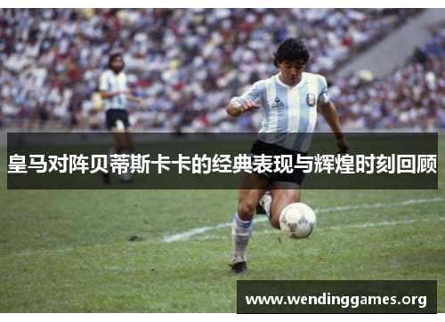 皇马对阵贝蒂斯卡卡的经典表现与辉煌时刻回顾