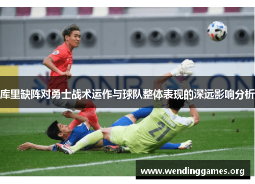 库里缺阵对勇士战术运作与球队整体表现的深远影响分析 库里缺阵对勇士战术运作与球队整体表现的深远影响分析