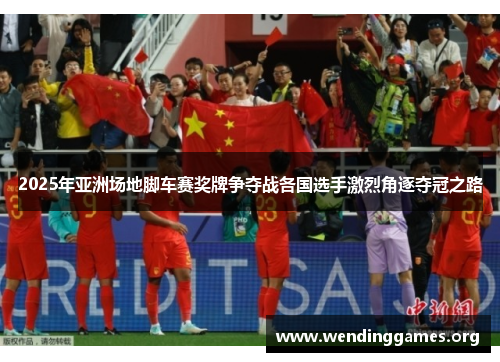 2025年亚洲场地脚车赛奖牌争夺战各国选手激烈角逐夺冠之路 2025年亚洲场地脚车赛奖牌争夺战各国选手激烈角逐夺冠之路