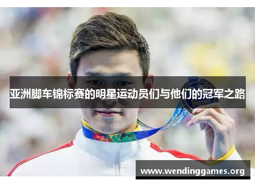 亚洲脚车锦标赛的明星运动员们与他们的冠军之路 亚洲脚车锦标赛的明星运动员们与他们的冠军之路