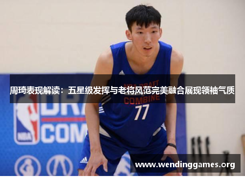周琦表现解读:五星级发挥与老将风范完美融合展现领袖气质 周琦表现解读:五星级发挥与老将风范完美融合展现领袖气质