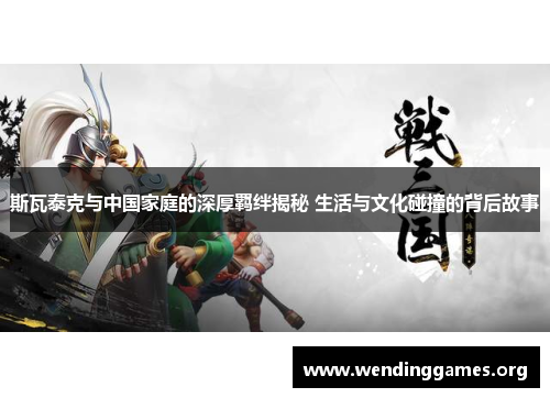 斯瓦泰克与中国家庭的深厚羁绊揭秘 生活与文化碰撞的背后故事 斯瓦泰克与中国家庭的深厚羁绊揭秘 生活与文化碰撞的背后故事