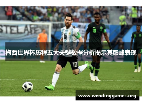 梅西世界杯历程五大关键数据分析揭示其巅峰表现 梅西世界杯历程五大关键数据分析揭示其巅峰表现