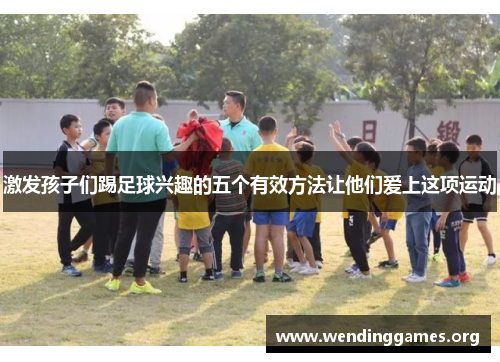 激发孩子们踢足球兴趣的五个有效方法让他们爱上这项运动 激发孩子们踢足球兴趣的五个有效方法让他们爱上这项运动