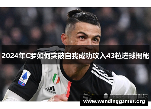 2024年C罗如何突破自我成功攻入43粒进球揭秘