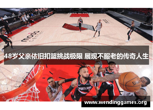 48岁父亲依旧扣篮挑战极限 展现不服老的传奇人生 48岁父亲依旧扣篮挑战极限 展现不服老的传奇人生