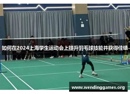 如何在2024上海学生运动会上提升羽毛球技能并获得佳绩 如何在2024上海学生运动会上提升羽毛球技能并获得佳绩